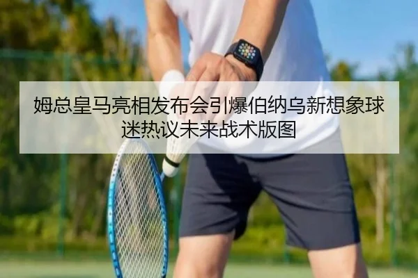 姆总皇马亮相发布会引爆伯纳乌新想象球迷热议未来战术版图（yingchaozhibo）